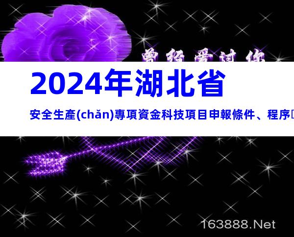 2024年湖北省安全生產(chǎn)專項資金科技項目申報條件、程序、資料